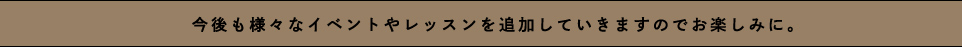 今後も様々なイベントやレッスンを追加していきますのでどうぞお楽しみに。