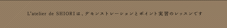 L’ATERILE de SHIORIは生徒の皆さんと一緒に作る実習中心のレッスンです